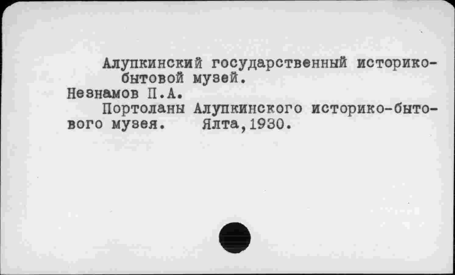 ﻿Алупкинский государственный историкобытовой музей.
Незнамов П.А.
Портоланы Алупкинского историко-бытового музея. Ялта,1930.